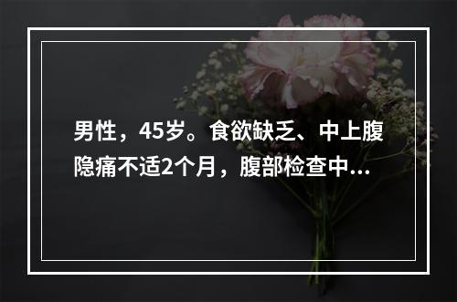 男性，45岁。食欲缺乏、中上腹隐痛不适2个月，腹部检查中上腹