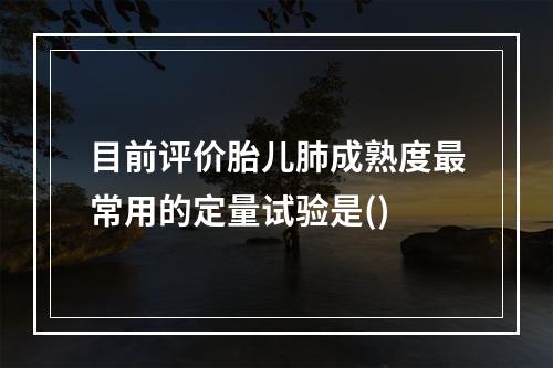 目前评价胎儿肺成熟度最常用的定量试验是()