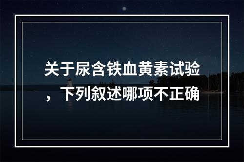 关于尿含铁血黄素试验，下列叙述哪项不正确