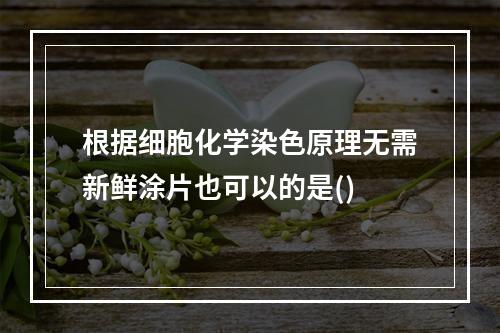 根据细胞化学染色原理无需新鲜涂片也可以的是()