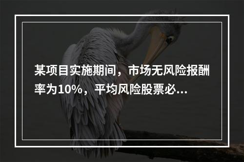 某项目实施期间，市场无风险报酬率为10%，平均风险股票必要报