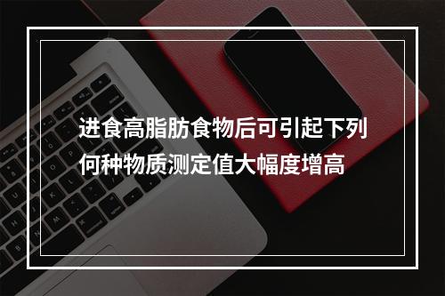 进食高脂肪食物后可引起下列何种物质测定值大幅度增高