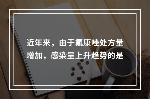 近年来，由于氟康唑处方量增加，感染呈上升趋势的是