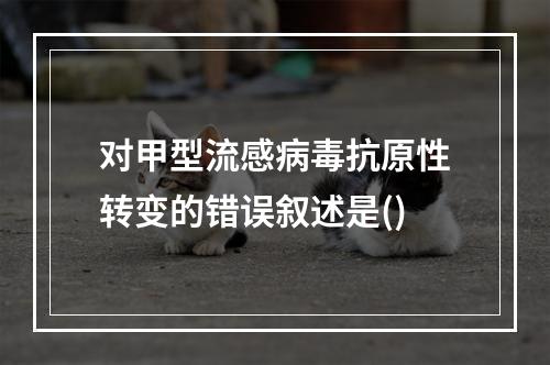 对甲型流感病毒抗原性转变的错误叙述是()