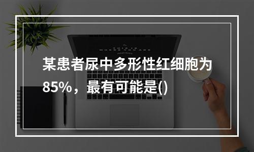 某患者尿中多形性红细胞为85%，最有可能是()