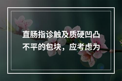 直肠指诊触及质硬凹凸不平的包块，应考虑为