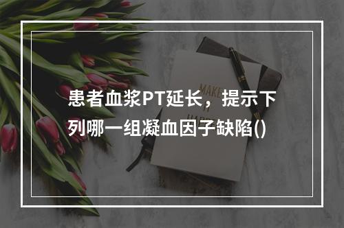 患者血浆PT延长，提示下列哪一组凝血因子缺陷()