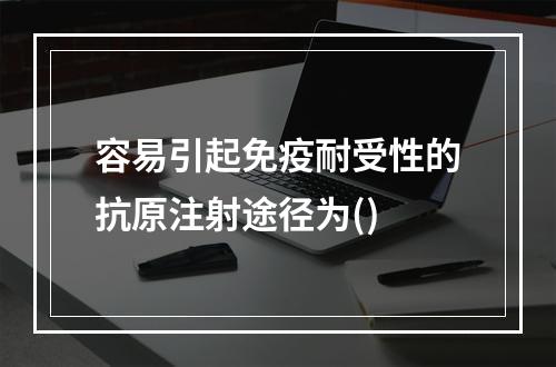 容易引起免疫耐受性的抗原注射途径为()