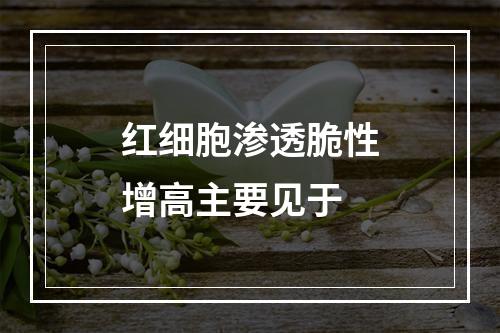 红细胞渗透脆性增高主要见于