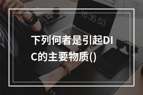 下列何者是引起DIC的主要物质()