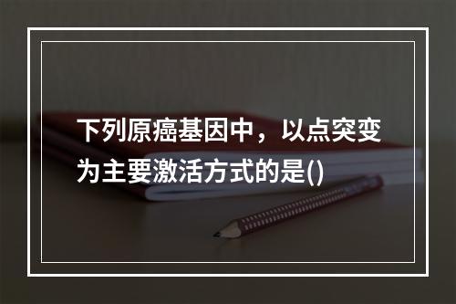 下列原癌基因中，以点突变为主要激活方式的是()