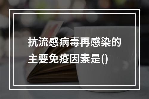 抗流感病毒再感染的主要免疫因素是()