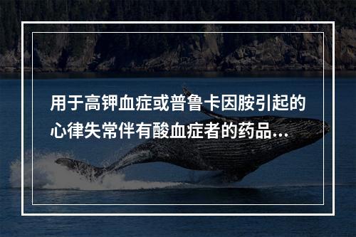 用于高钾血症或普鲁卡因胺引起的心律失常伴有酸血症者的药品是