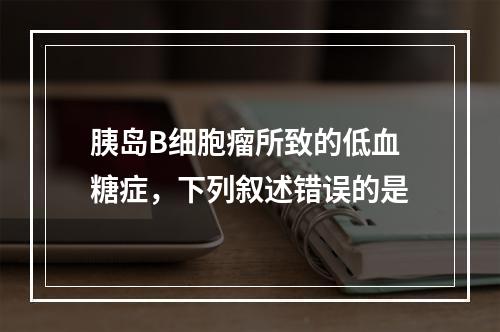 胰岛B细胞瘤所致的低血糖症，下列叙述错误的是