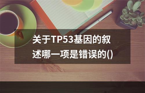 关于TP53基因的叙述哪一项是错误的()