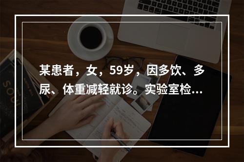 某患者，女，59岁，因多饮、多尿、体重减轻就诊。实验室检查结