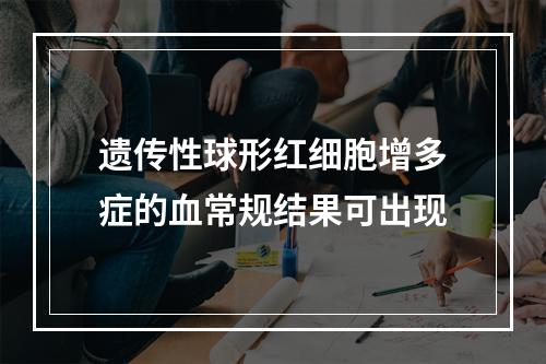 遗传性球形红细胞增多症的血常规结果可出现