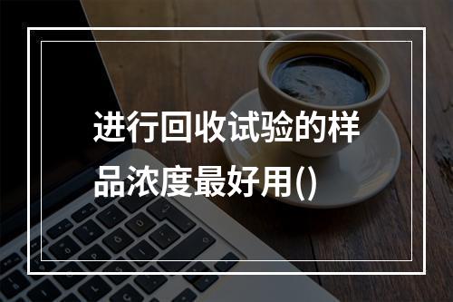 进行回收试验的样品浓度最好用()