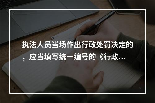 执法人员当场作出行政处罚决定的，应当填写统一编号的《行政处罚