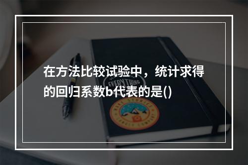 在方法比较试验中，统计求得的回归系数b代表的是()