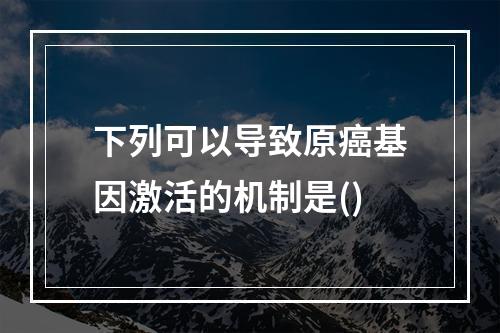 下列可以导致原癌基因激活的机制是()