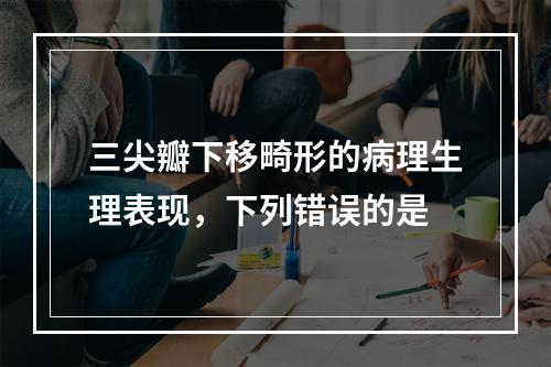 三尖瓣下移畸形的病理生理表现，下列错误的是