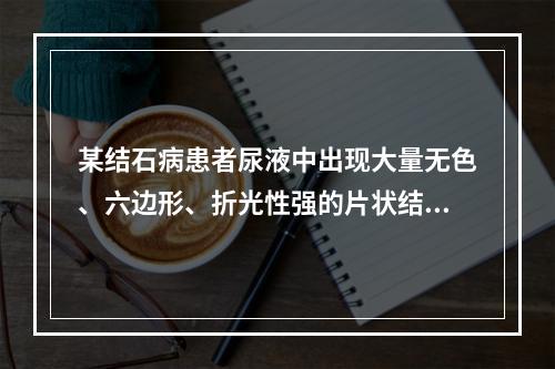 某结石病患者尿液中出现大量无色、六边形、折光性强的片状结晶，