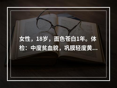 女性，18岁，面色苍白1年。体检：中度贫血貌，巩膜轻度黄染，