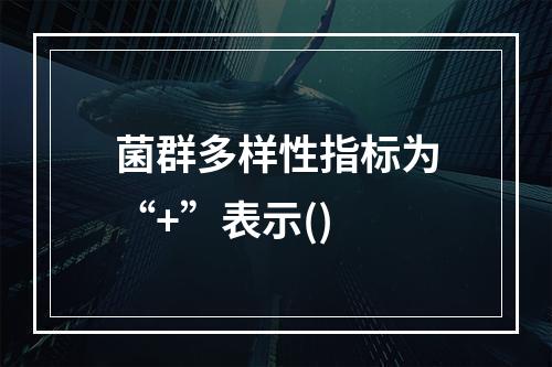 菌群多样性指标为“+”表示()