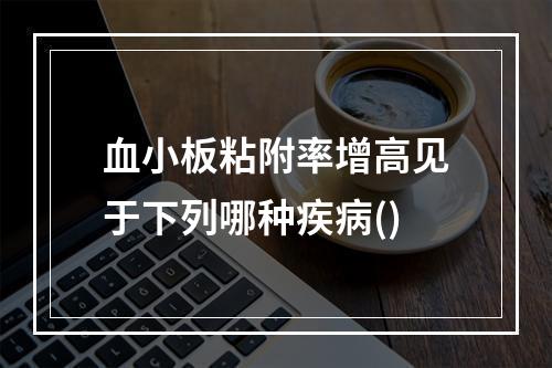 血小板粘附率增高见于下列哪种疾病()