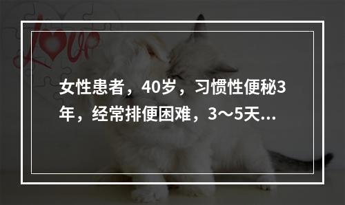 女性患者，40岁，习惯性便秘3年，经常排便困难，3～5天排一