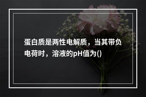 蛋白质是两性电解质，当其带负电荷时，溶液的pH值为()