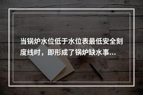 当锅炉水位低于水位表最低安全刻度线时，即形成了锅炉缺水事故。