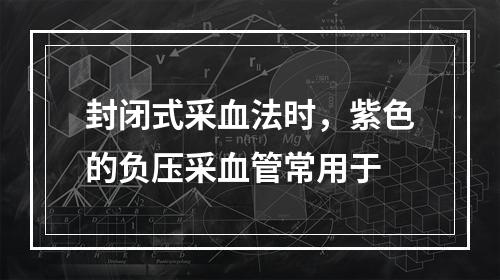 封闭式采血法时，紫色的负压采血管常用于