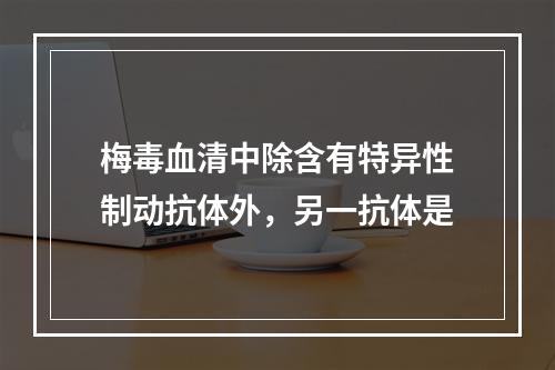 梅毒血清中除含有特异性制动抗体外，另一抗体是