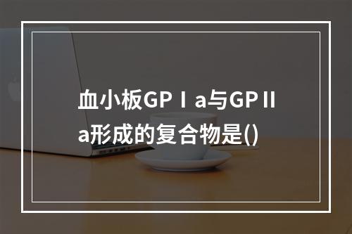 血小板GPⅠa与GPⅡa形成的复合物是()