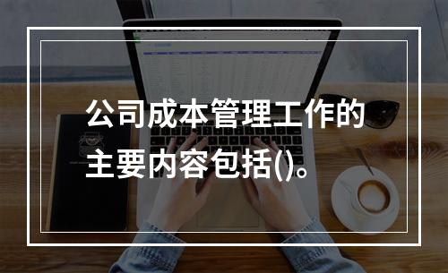 公司成本管理工作的主要内容包括()。