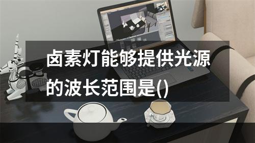 卤素灯能够提供光源的波长范围是()