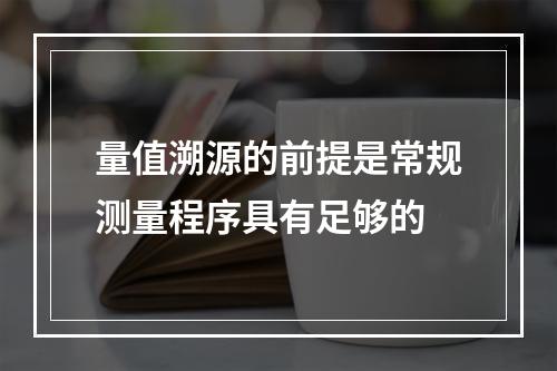 量值溯源的前提是常规测量程序具有足够的