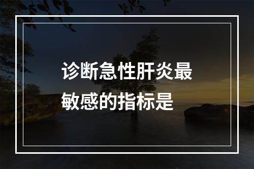 诊断急性肝炎最敏感的指标是