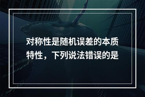 对称性是随机误差的本质特性，下列说法错误的是