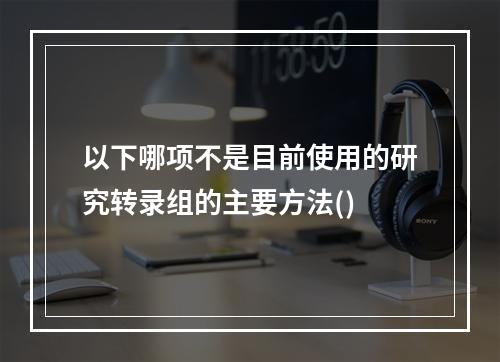 以下哪项不是目前使用的研究转录组的主要方法()