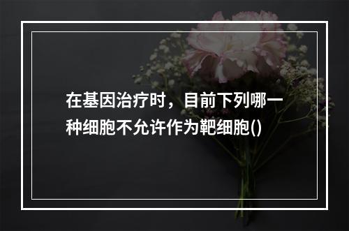 在基因治疗时，目前下列哪一种细胞不允许作为靶细胞()