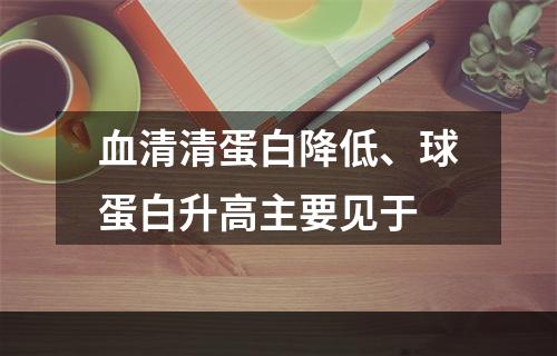 血清清蛋白降低、球蛋白升高主要见于