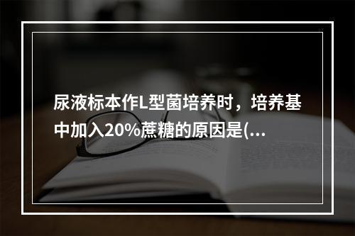 尿液标本作L型菌培养时，培养基中加入20%蔗糖的原因是()