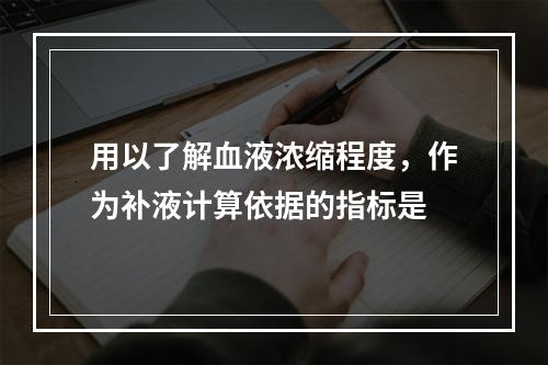 用以了解血液浓缩程度，作为补液计算依据的指标是