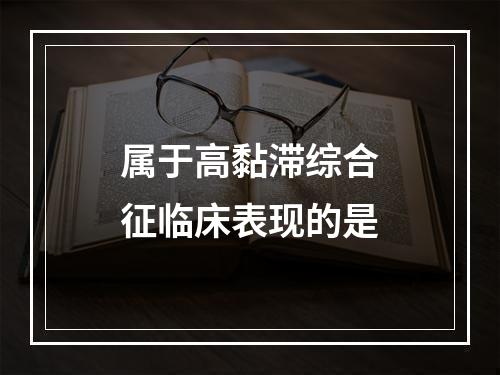 属于高黏滞综合征临床表现的是