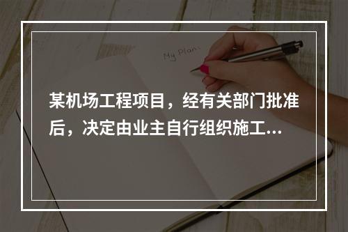 某机场工程项目，经有关部门批准后，决定由业主自行组织施工公开