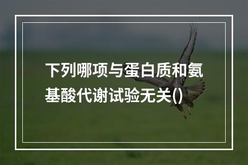 下列哪项与蛋白质和氨基酸代谢试验无关()