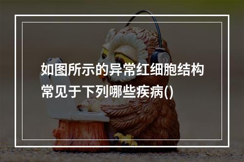 如图所示的异常红细胞结构常见于下列哪些疾病()